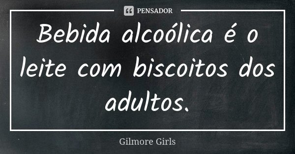 Bebida alcoólica é o leite com biscoitos dos adultos.... Frase de Gilmore Girls.