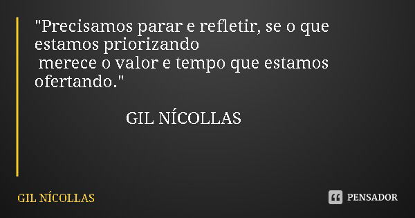 "Precisamos parar e refletir, se o que estamos priorizando merece o valor e tempo que estamos ofertando." GIL NÍCOLLAS... Frase de GIL NÍCOLLAS.