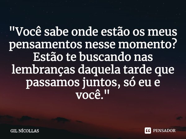 ⁠"Você sabe onde estão os meus pensamentos nesse momento?
Estão te buscando nas lembranças daquela tarde que passamos juntos, só eu e você."... Frase de GIL NÍCOLLAS.