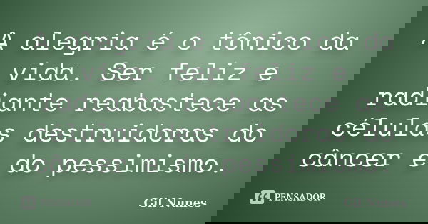 A alegria é o tônico da vida. Ser feliz e radiante reabastece as células destruidoras do câncer e do pessimismo.... Frase de Gil Nunes.