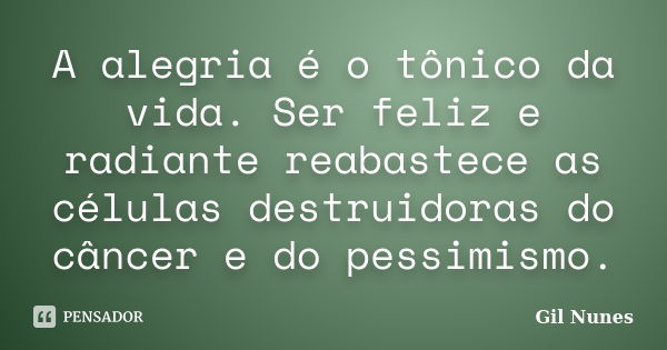 A alegria é o tônico da vida. Ser feliz e radiante reabastece as células destruidoras do câncer e do pessimismo.... Frase de Gil Nunes.