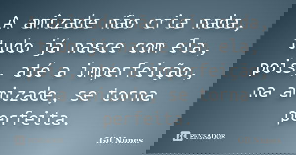 A amizade não cria nada, tudo já nasce com ela, pois, até a imperfeição, na amizade, se torna perfeita.... Frase de Gil Nunes.
