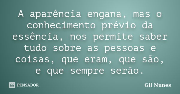 A aparência engana, mas o conhecimento prévio da essência, nos permite saber tudo sobre as pessoas e coisas, que eram, que são, e que sempre serão.... Frase de Gil Nunes.