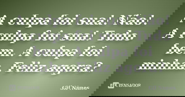 A culpa foi sua! Não! A culpa foi sua! Tudo bem. A culpa foi minha. Feliz agora?... Frase de Gil Nunes.