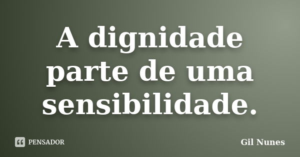 A dignidade parte de uma sensibilidade.... Frase de Gil Nunes.