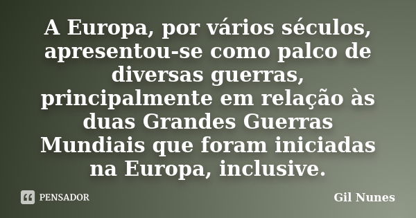 A Europa, por vários séculos, apresentou-se como palco de diversas guerras, principalmente em relação às duas Grandes Guerras Mundiais que foram iniciadas na Eu... Frase de Gil Nunes.