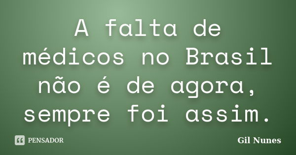 A falta de médicos no Brasil não é de agora, sempre foi assim.... Frase de Gil Nunes.