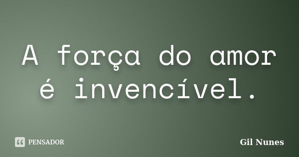 A força do amor é invencível.... Frase de Gil Nunes.