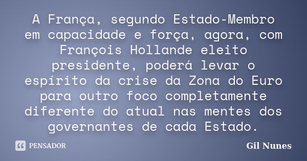 A França, segundo Estado-Membro em capacidade e força, agora, com François Hollande eleito presidente, poderá levar o espírito da crise da Zona do Euro para out... Frase de Gil Nunes.