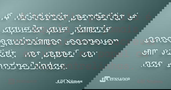 A história perfeita é aquela que jamais conseguiríamos escrever em vida, no papel ou nas entrelinhas.... Frase de Gil Nunes.