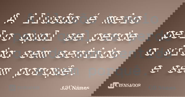 A ilusão é meio pelo qual se perde a vida sem sentido e sem porquê.... Frase de Gil Nunes.