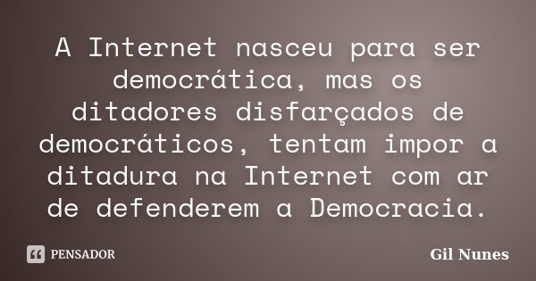 A Internet nasceu para ser democrática, mas os ditadores disfarçados de democráticos, tentam impor a ditadura na Internet com ar de defenderem a Democracia.... Frase de Gil Nunes.