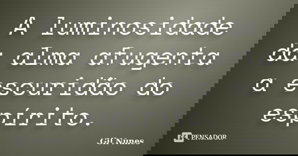 A luminosidade da alma afugenta a escuridão do espírito.... Frase de Gil Nunes.