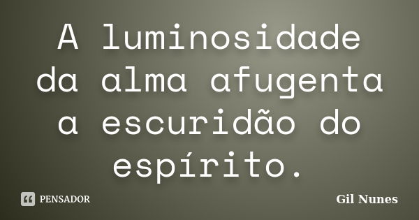 A luminosidade da alma afugenta a escuridão do espírito.... Frase de Gil Nunes.