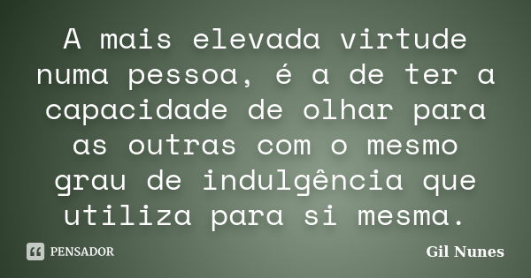 A mais elevada virtude numa pessoa, é a de ter a capacidade de olhar para as outras com o mesmo grau de indulgência que utiliza para si mesma.... Frase de Gil Nunes.