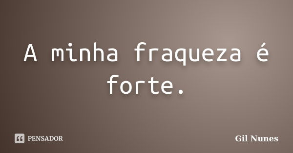 A minha fraqueza é forte.... Frase de Gil Nunes.