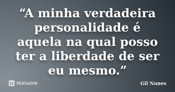 “A minha verdadeira personalidade é aquela na qual posso ter a liberdade de ser eu mesmo.”... Frase de Gil Nunes.