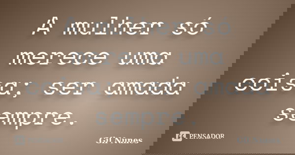 A mulher só merece uma coisa; ser amada sempre.... Frase de Gil Nunes.