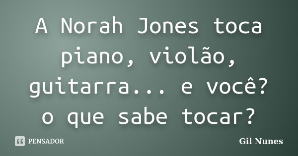 A Norah Jones toca piano, violão, guitarra... e você? o que sabe tocar?... Frase de Gil Nunes.
