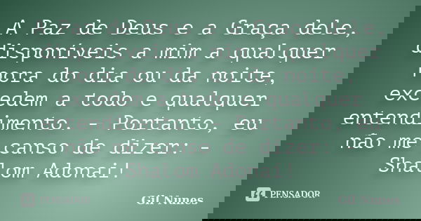 A Paz de Deus e a Graça dele, disponíveis a mim a qualquer hora do dia ou da noite, excedem a todo e qualquer entendimento. - Portanto, eu não me canso de dizer... Frase de Gil Nunes.