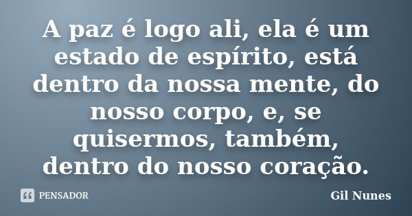 A paz é logo ali, ela é um estado de espírito, está dentro da nossa mente, do nosso corpo, e, se quisermos, também, dentro do nosso coração.... Frase de Gil Nunes.