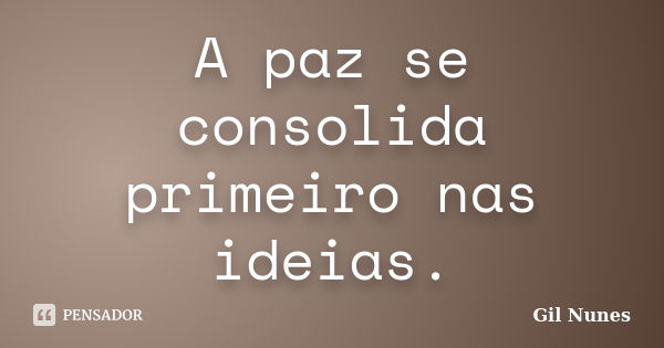 A paz se consolida primeiro nas ideias.... Frase de Gil Nunes.