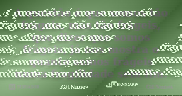 A questão é que somos tão frágeis, mas tão frágeis, que dizer que somos frágeis, já nos mostra o quanto somos frágeis numa fragilidade sem fim.... Frase de Gil Nunes.