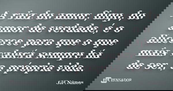 A raiz do amor, digo, do amor de verdade, é o alicerce para que o que mais valerá sempre há de ser, a própria vida.... Frase de Gil Nunes.