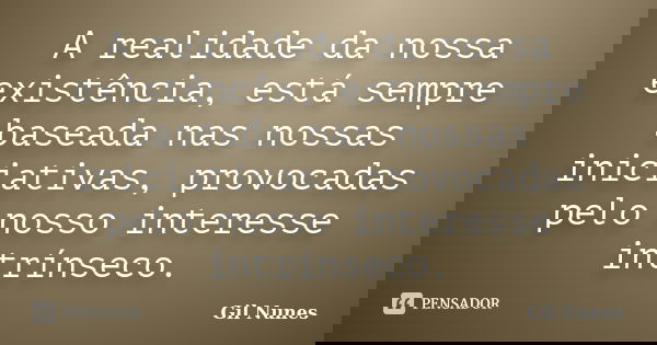 A realidade da nossa existência, está sempre baseada nas nossas iniciativas, provocadas pelo nosso interesse intrínseco.... Frase de Gil Nunes.