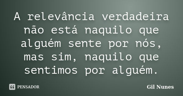 A relevância verdadeira não está naquilo que alguém sente por nós, mas sim, naquilo que sentimos por alguém.... Frase de Gil Nunes.