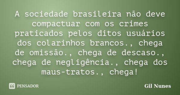 A sociedade brasileira não deve compactuar com os crimes praticados pelos ditos usuários dos colarinhos brancos., chega de omissão., chega de descaso., chega de... Frase de Gil Nunes.