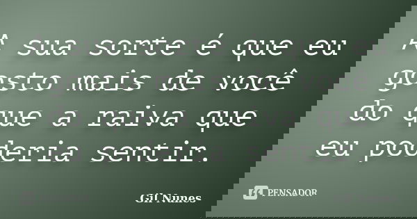 A sua sorte é que eu gosto mais de você do que a raiva que eu poderia sentir.... Frase de Gil Nunes.