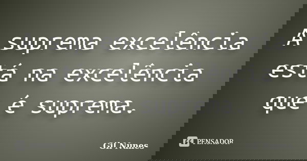 A suprema excelência está na excelência que é suprema.... Frase de Gil Nunes.