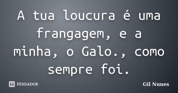 A tua loucura é uma frangagem, e a minha, o Galo., como sempre foi.... Frase de Gil Nunes.