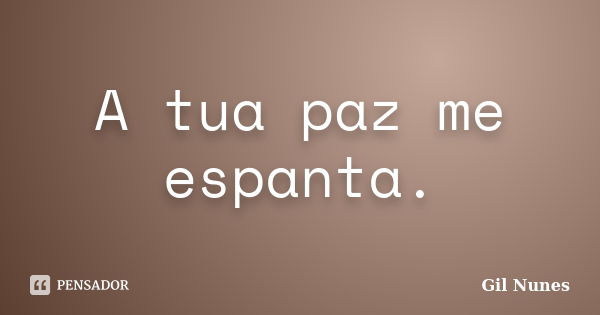 A tua paz me espanta.... Frase de Gil Nunes.