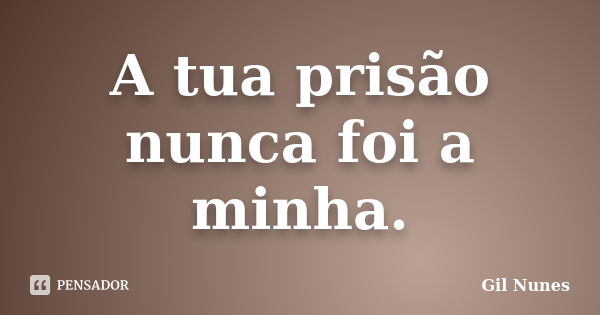 A tua prisão nunca foi a minha.... Frase de Gil Nunes.