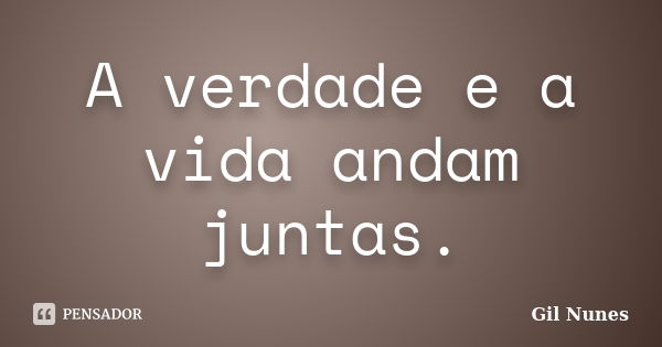 A verdade e a vida andam juntas.... Frase de Gil Nunes.