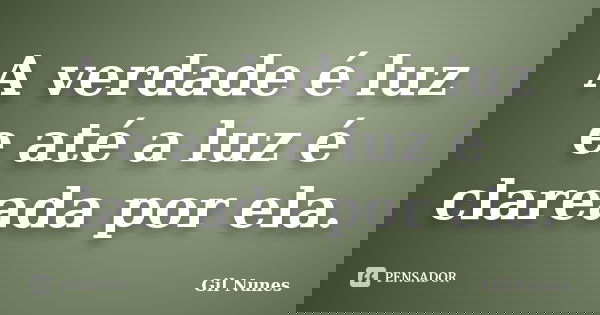 A verdade é luz e até a luz é clareada por ela.... Frase de Gil Nunes.