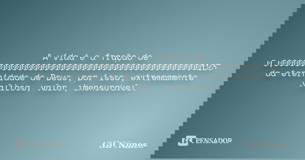 A vida é a fração de 0,00000000000000000000000000000000000000000000123 da eternidade de Deus, por isso, extremamente valiosa, valor, imensurável.... Frase de Gil Nunes.