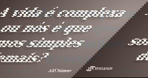 A vida é complexa ou nós é que somos simples demais?... Frase de Gil Nunes.