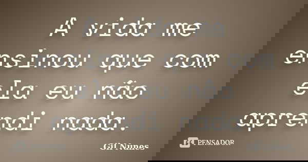 A vida me ensinou que com ela eu não aprendi nada.... Frase de Gil Nunes.