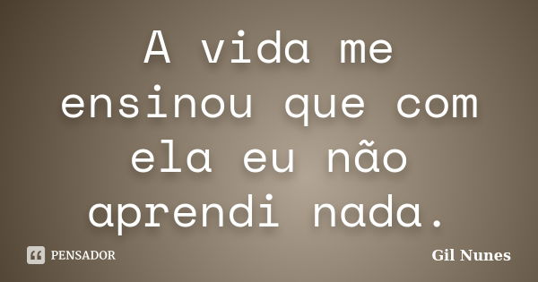 A vida me ensinou que com ela eu não aprendi nada.... Frase de Gil Nunes.