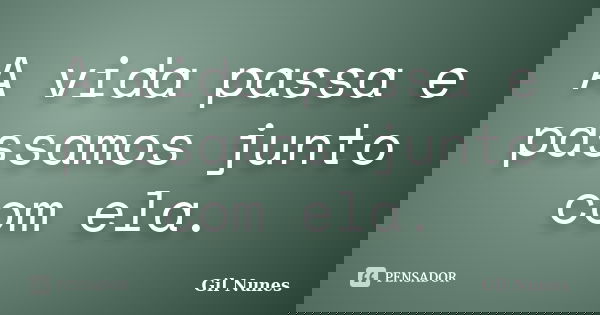 A vida passa e passamos junto com ela.... Frase de Gil Nunes.