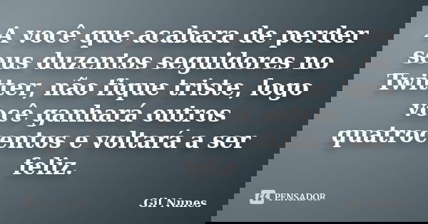 A você que acabara de perder seus duzentos seguidores no Twitter, não fique triste, logo você ganhará outros quatrocentos e voltará a ser feliz.... Frase de Gil Nunes.