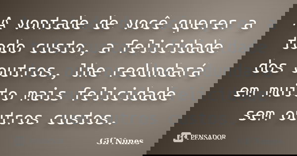 A vontade de você querer a todo custo, a felicidade dos outros, lhe redundará em muito mais felicidade sem outros custos.... Frase de Gil Nunes.