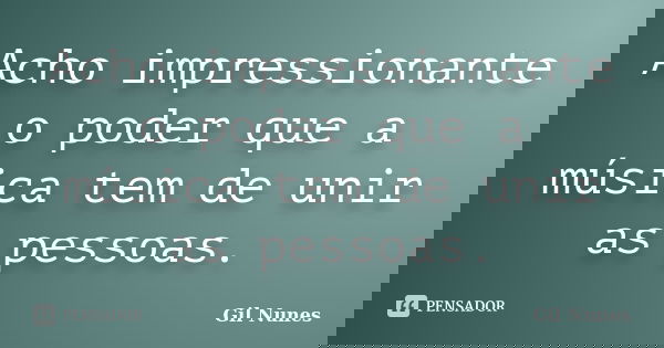 Acho impressionante o poder que a música tem de unir as pessoas.... Frase de Gil Nunes.