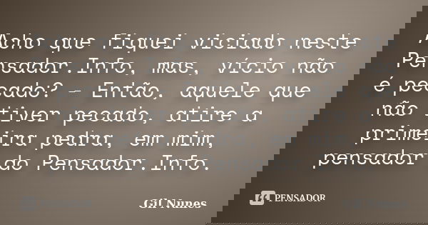 Acho que fiquei viciado neste Pensador.Info, mas, vício não é pecado? - Então, aquele que não tiver pecado, atire a primeira pedra, em mim, pensador do Pensador... Frase de Gil Nunes.
