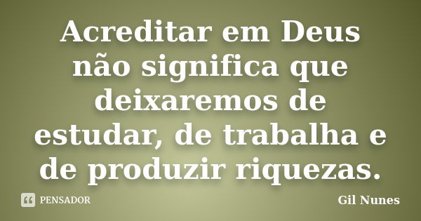 Acreditar em Deus não significa que deixaremos de estudar, de trabalha e de produzir riquezas.... Frase de Gil Nunes.