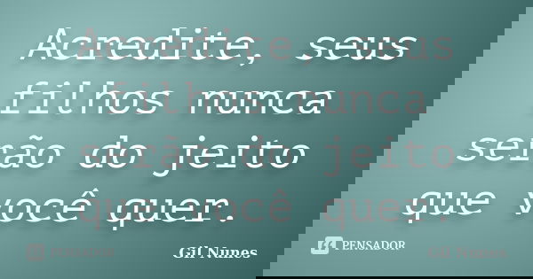 Acredite, seus filhos nunca serão do jeito que você quer.... Frase de Gil Nunes.