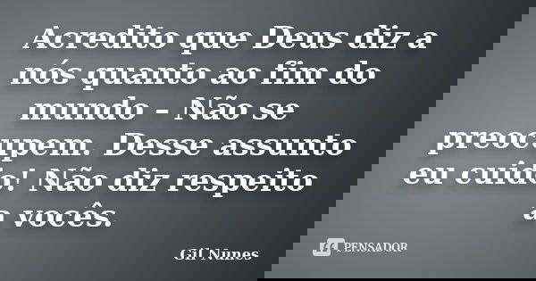 Acredito que Deus diz a nós quanto ao fim do mundo – Não se preocupem. Desse assunto eu cuido! Não diz respeito a vocês.... Frase de Gil Nunes.